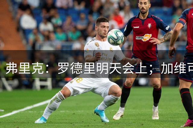 弗里克：罗德里明天会上；加维可能一周后能恢复
